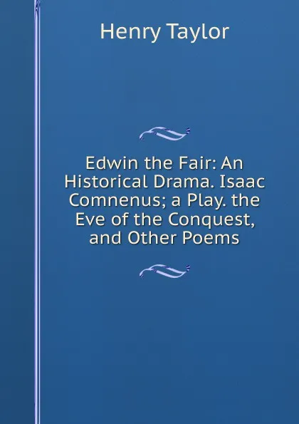 Обложка книги Edwin the Fair: An Historical Drama. Isaac Comnenus; a Play. the Eve of the Conquest, and Other Poems, Henry Taylor