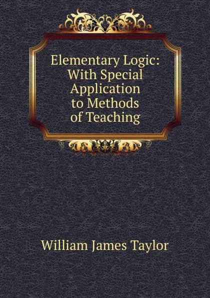 Обложка книги Elementary Logic: With Special Application to Methods of Teaching, William James Taylor