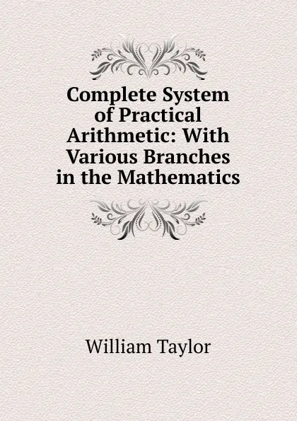 Обложка книги Complete System of Practical Arithmetic: With Various Branches in the Mathematics, William Taylor