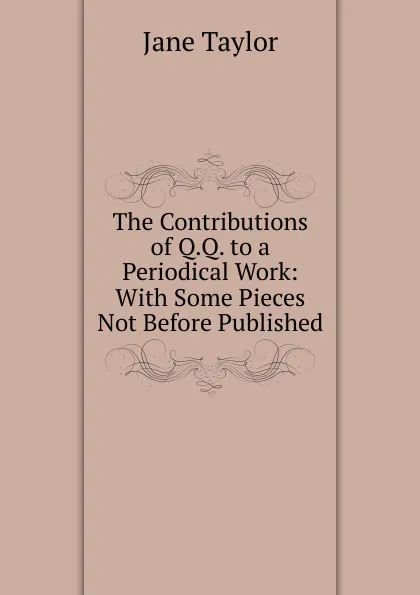 Обложка книги The Contributions of Q.Q. to a Periodical Work: With Some Pieces Not Before Published, Jane Taylor