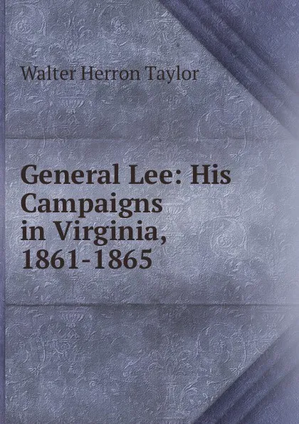 Обложка книги General Lee: His Campaigns in Virginia, 1861-1865, Walter Herron Taylor