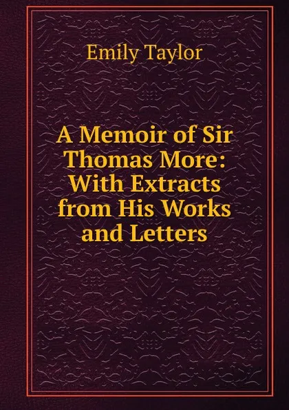 Обложка книги A Memoir of Sir Thomas More: With Extracts from His Works and Letters, Emily Taylor