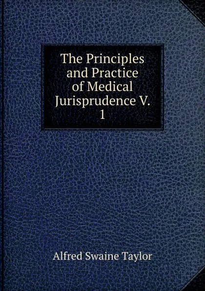 Обложка книги The Principles and Practice of Medical Jurisprudence V. 1, Alfred Swaine Taylor