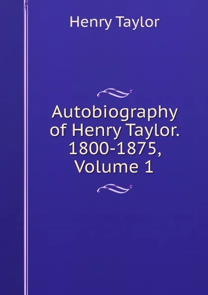 Обложка книги Autobiography of Henry Taylor. 1800-1875, Volume 1, Henry Taylor