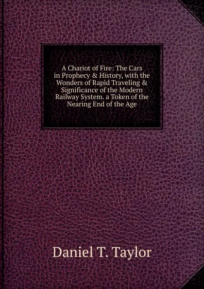 Обложка книги A Chariot of Fire: The Cars in Prophecy . History, with the Wonders of Rapid Traveling . Significance of the Modern Railway System. a Token of the Nearing End of the Age, Daniel T. Taylor