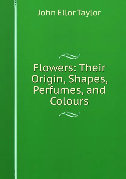 Обложка книги Flowers: Their Origin, Shapes, Perfumes, and Colours, John Ellor Taylor