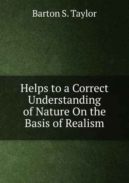 Обложка книги Helps to a Correct Understanding of Nature On the Basis of Realism, Barton S. Taylor