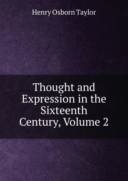 Обложка книги Thought and Expression in the Sixteenth Century, Volume 2, Henry Osborn Taylor