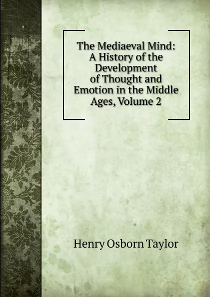 Обложка книги The Mediaeval Mind: A History of the Development of Thought and Emotion in the Middle Ages, Volume 2, Henry Osborn Taylor