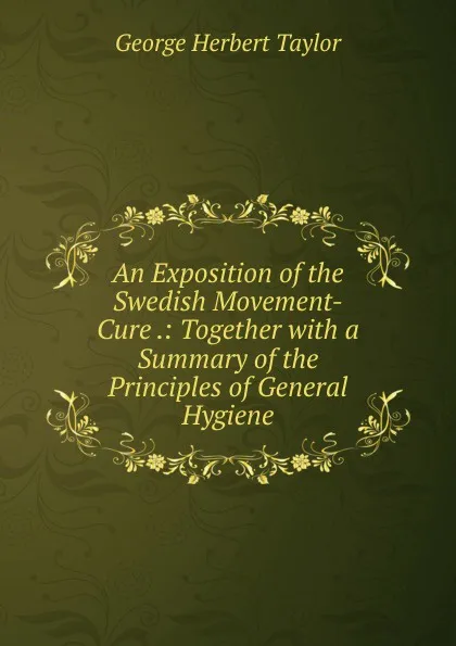 Обложка книги An Exposition of the Swedish Movement-Cure .: Together with a Summary of the Principles of General Hygiene, George Herbert Taylor