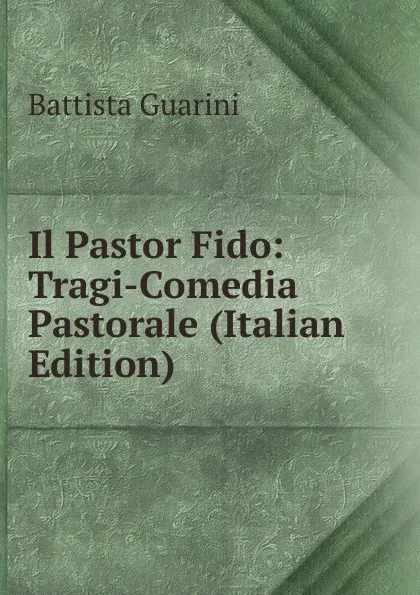 Обложка книги Il Pastor Fido: Tragi-Comedia Pastorale (Italian Edition), Battista Guarini