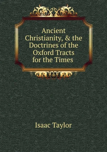 Обложка книги Ancient Christianity, . the Doctrines of the Oxford Tracts for the Times ., Isaac Taylor