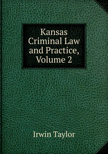 Обложка книги Kansas Criminal Law and Practice, Volume 2, Irwin Taylor