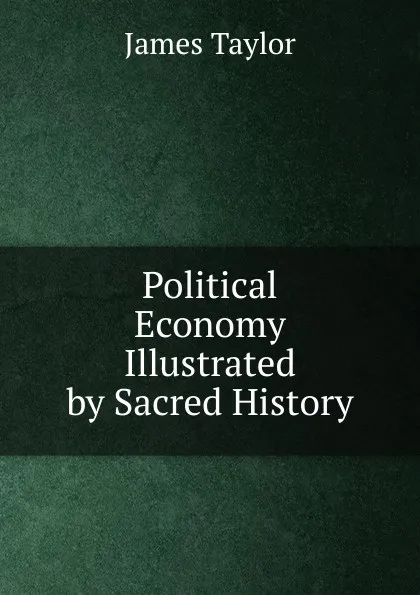Обложка книги Political Economy Illustrated by Sacred History, James Taylor