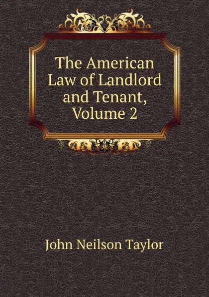 Обложка книги The American Law of Landlord and Tenant, Volume 2, John Neilson Taylor