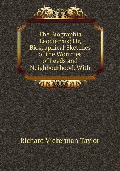 Обложка книги The Biographia Leodiensis; Or, Biographical Sketches of the Worthies of Leeds and Neighbourhood. With, Richard Vickerman Taylor