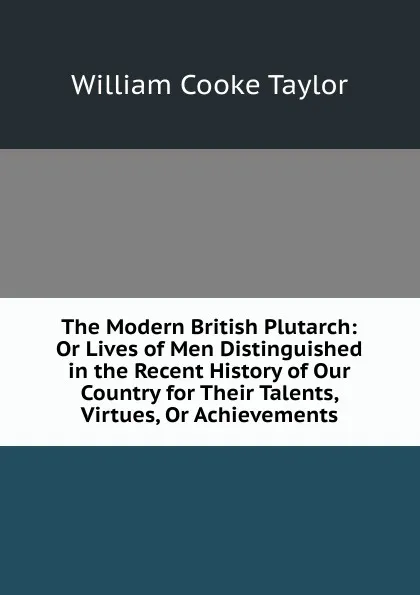 Обложка книги The Modern British Plutarch: Or Lives of Men Distinguished in the Recent History of Our Country for Their Talents, Virtues, Or Achievements, W. C. Taylor