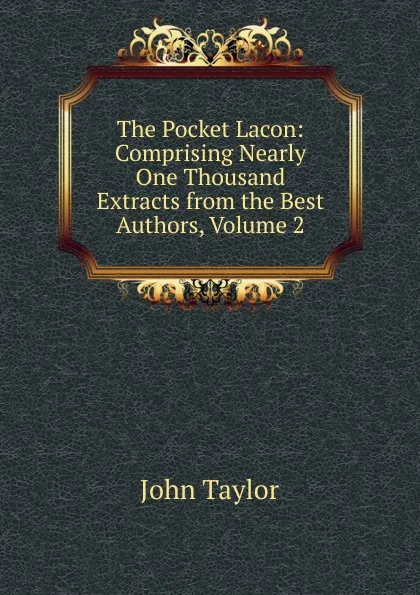 Обложка книги The Pocket Lacon: Comprising Nearly One Thousand Extracts from the Best Authors, Volume 2, Taylor John