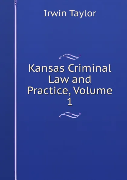 Обложка книги Kansas Criminal Law and Practice, Volume 1, Irwin Taylor