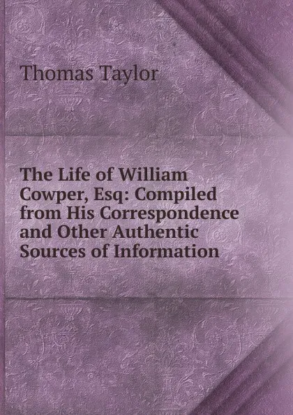Обложка книги The Life of William Cowper, Esq: Compiled from His Correspondence and Other Authentic Sources of Information, Thomas Taylor
