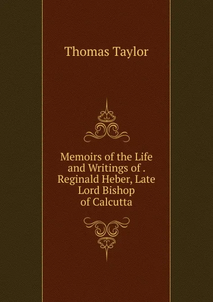 Обложка книги Memoirs of the Life and Writings of . Reginald Heber, Late Lord Bishop of Calcutta, Thomas Taylor