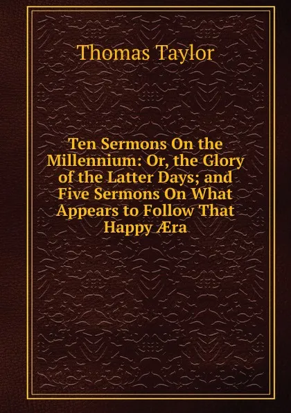 Обложка книги Ten Sermons On the Millennium: Or, the Glory of the Latter Days; and Five Sermons On What Appears to Follow That Happy AEra, Thomas Taylor