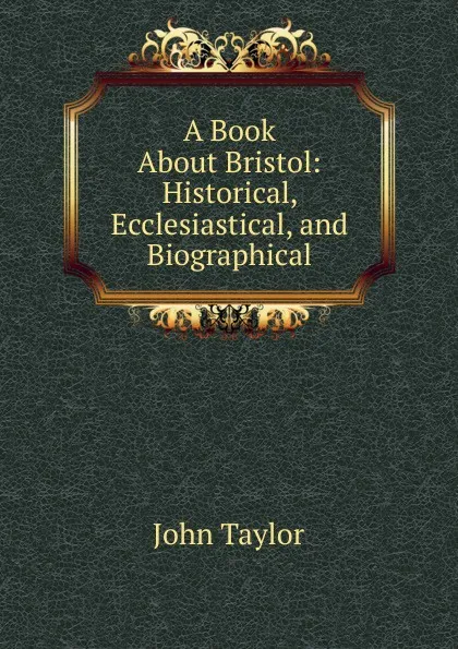 Обложка книги A Book About Bristol: Historical, Ecclesiastical, and Biographical, Taylor John