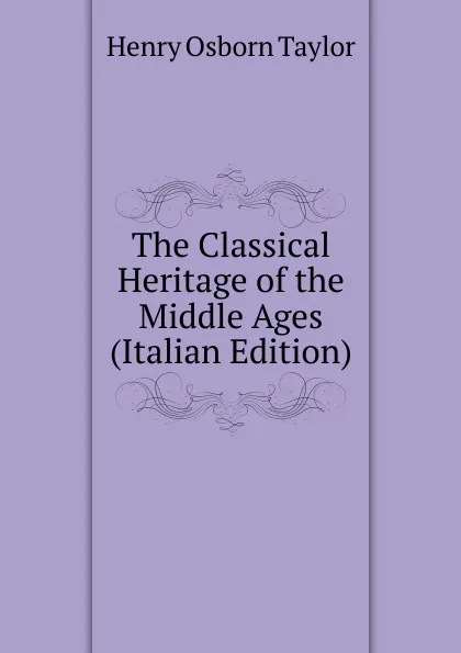 Обложка книги The Classical Heritage of the Middle Ages (Italian Edition), Henry Osborn Taylor