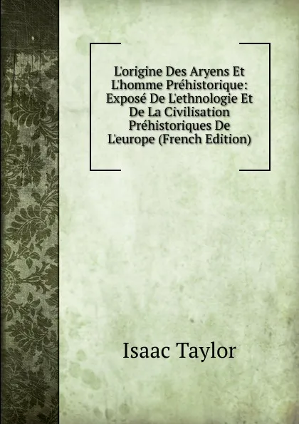 Обложка книги L.origine Des Aryens Et L.homme Prehistorique: Expose De L.ethnologie Et De La Civilisation Prehistoriques De L.europe (French Edition), Isaac Taylor