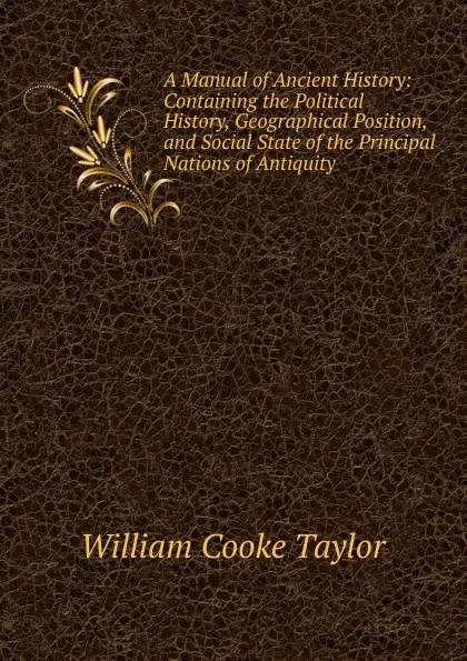 Обложка книги A Manual of Ancient History: Containing the Political History, Geographical Position, and Social State of the Principal Nations of Antiquity ., W. C. Taylor