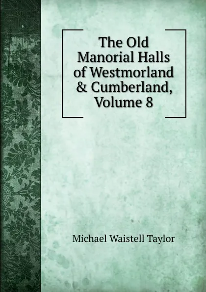 Обложка книги The Old Manorial Halls of Westmorland . Cumberland, Volume 8, Michael Waistell Taylor