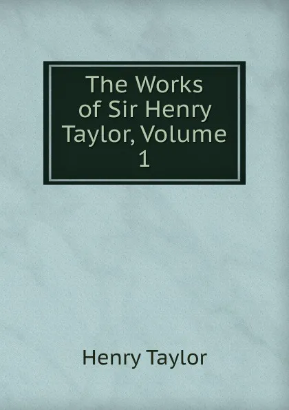 Обложка книги The Works of Sir Henry Taylor, Volume 1, Henry Taylor