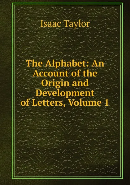 Обложка книги The Alphabet: An Account of the Origin and Development of Letters, Volume 1, Isaac Taylor