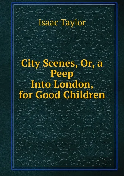 Обложка книги City Scenes, Or, a Peep Into London, for Good Children, Isaac Taylor