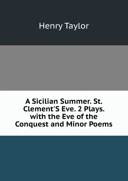 Обложка книги A Sicilian Summer. St. Clement.S Eve. 2 Plays. with the Eve of the Conquest and Minor Poems, Henry Taylor