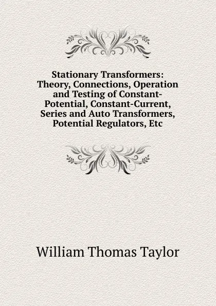 Обложка книги Stationary Transformers: Theory, Connections, Operation and Testing of Constant-Potential, Constant-Current, Series and Auto Transformers, Potential Regulators, Etc, William Thomas Taylor