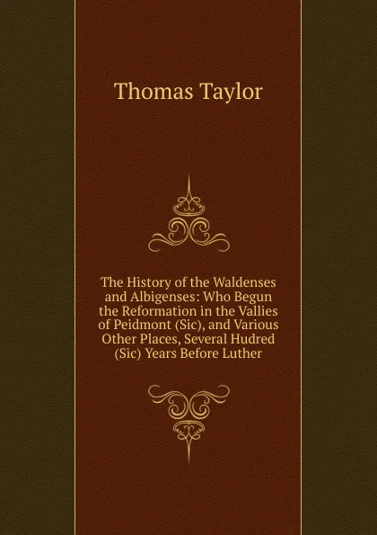 Обложка книги The History of the Waldenses and Albigenses: Who Begun the Reformation in the Vallies of Peidmont (Sic), and Various Other Places, Several Hudred (Sic) Years Before Luther, Thomas Taylor