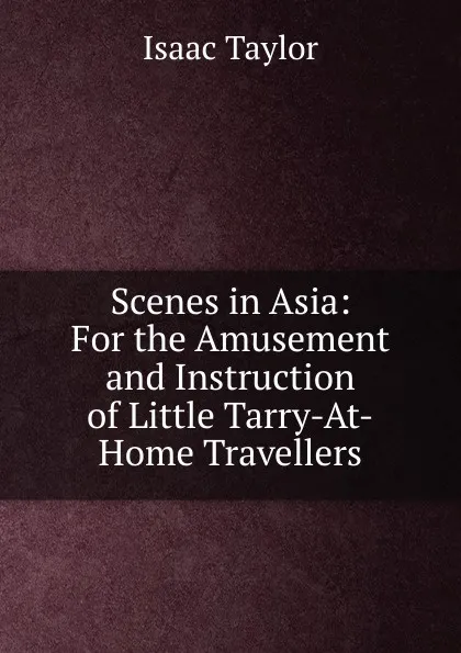 Обложка книги Scenes in Asia: For the Amusement and Instruction of Little Tarry-At-Home Travellers, Isaac Taylor