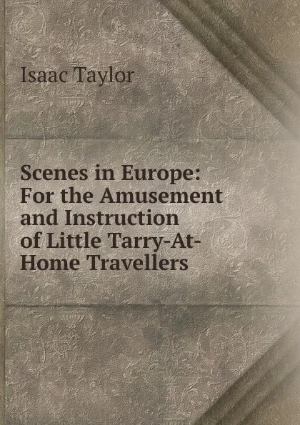 Обложка книги Scenes in Europe: For the Amusement and Instruction of Little Tarry-At-Home Travellers, Isaac Taylor