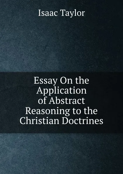 Обложка книги Essay On the Application of Abstract Reasoning to the Christian Doctrines, Isaac Taylor