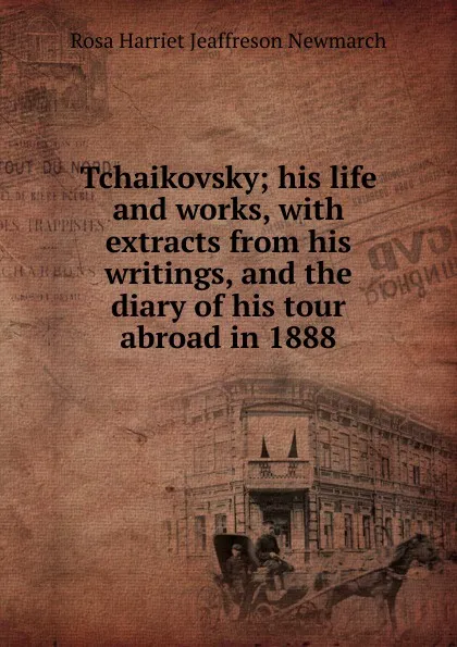 Обложка книги Tchaikovsky; his life and works, with extracts from his writings, and the diary of his tour abroad in 1888, Rosa Harriet Jeaffreson Newmarch