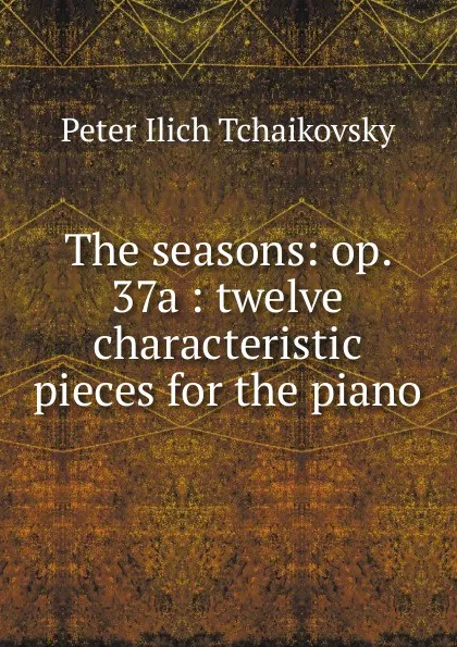 Обложка книги The seasons: op. 37a : twelve characteristic pieces for the piano, Peter Ilich Tchaikovsky