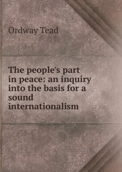 Обложка книги The people.s part in peace: an inquiry into the basis for a sound internationalism, Ordway Tead