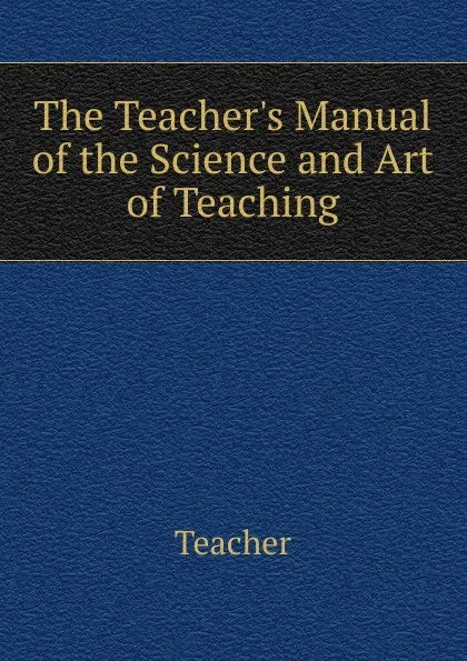 Обложка книги The Teacher.s Manual of the Science and Art of Teaching, Teacher