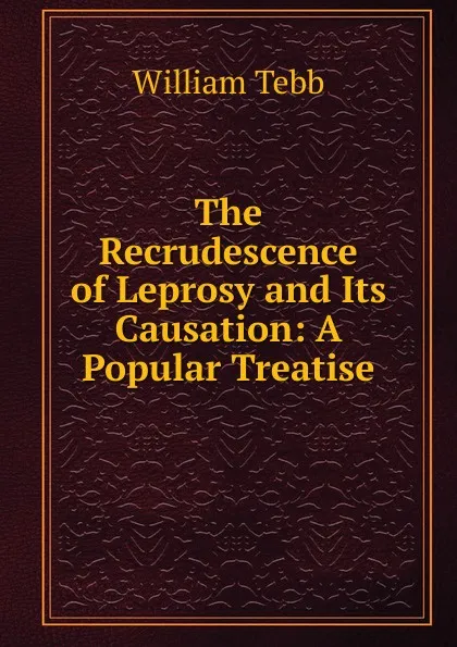 Обложка книги The Recrudescence of Leprosy and Its Causation: A Popular Treatise, William Tebb