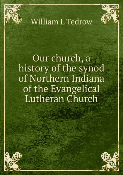 Обложка книги Our church, a history of the synod of Northern Indiana of the Evangelical Lutheran Church, William L Tedrow