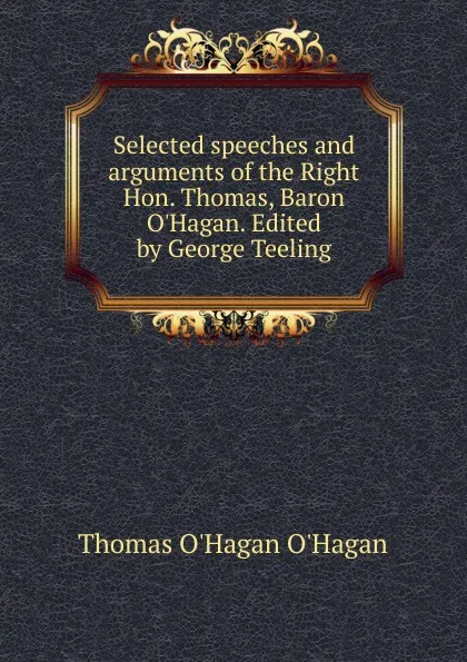 Обложка книги Selected speeches and arguments of the Right Hon. Thomas, Baron O.Hagan. Edited by George Teeling, Thomas O'Hagan O'Hagan