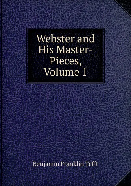 Обложка книги Webster and His Master-Pieces, Volume 1, Benjamin Franklin Tefft