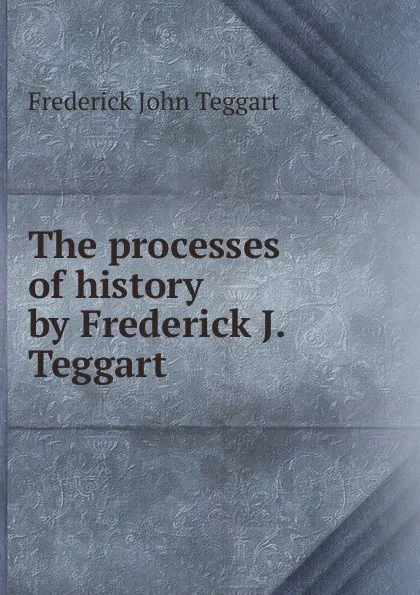 Обложка книги The processes of history by Frederick J. Teggart, Frederick John Teggart