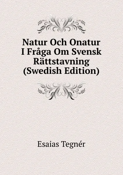 Обложка книги Natur Och Onatur I Fraga Om Svensk Rattstavning (Swedish Edition), Esaias Tegnér